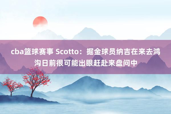 cba篮球赛事 Scotto：掘金球员纳吉在来去鸿沟日前很可能出眼赶赴来盘问中