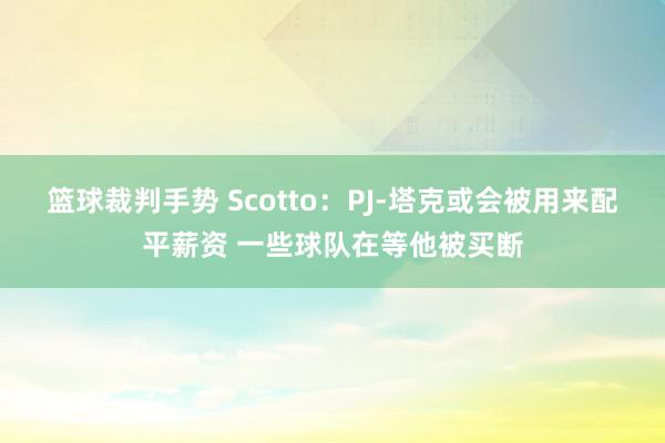 篮球裁判手势 Scotto：PJ-塔克或会被用来配平薪资 一些球队在等他被买断