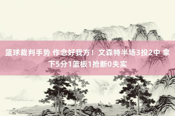 篮球裁判手势 作念好我方！文森特半场3投2中 拿下5分1篮板1抢断0失实