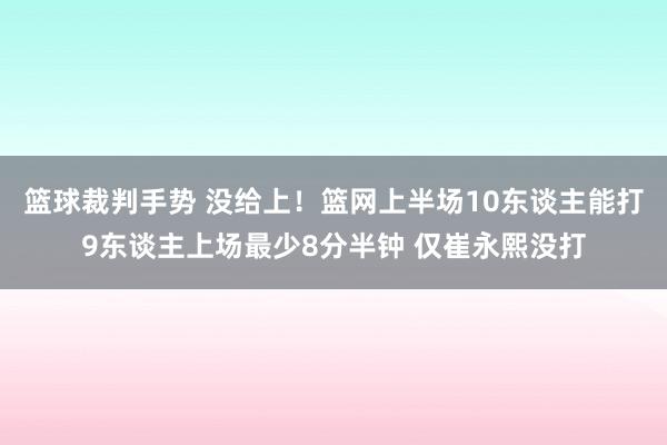 篮球裁判手势 没给上！篮网上半场10东谈主能打9东谈主上场最少8分半钟 仅崔永熙没打