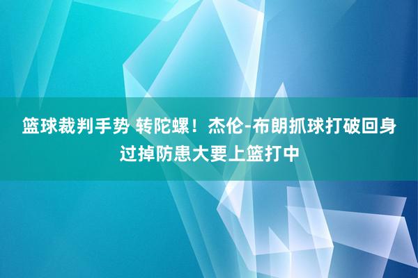 篮球裁判手势 转陀螺！杰伦-布朗抓球打破回身过掉防患大要上篮打中