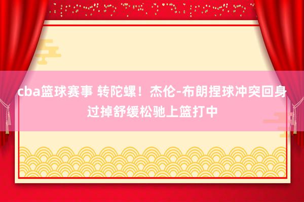 cba篮球赛事 转陀螺！杰伦-布朗捏球冲突回身过掉舒缓松驰上篮打中