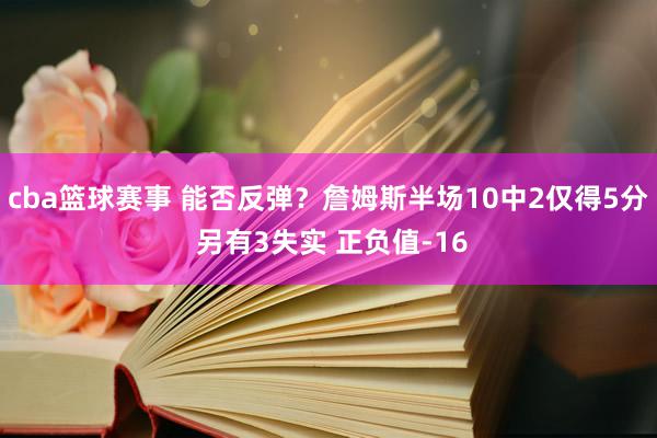 cba篮球赛事 能否反弹？詹姆斯半场10中2仅得5分 另有3失实 正负值-16