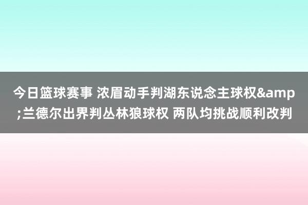 今日篮球赛事 浓眉动手判湖东说念主球权&兰德尔出界判丛林狼球权 两队均挑战顺利改判