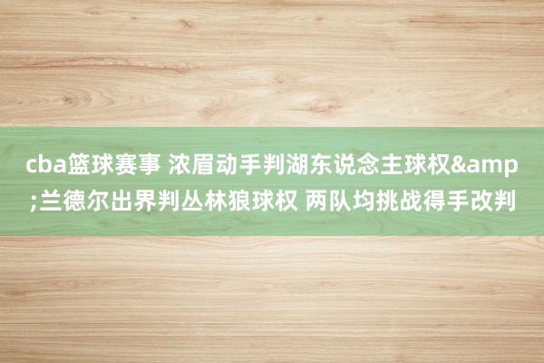 cba篮球赛事 浓眉动手判湖东说念主球权&兰德尔出界判丛林狼球权 两队均挑战得手改判