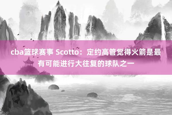 cba篮球赛事 Scotto：定约高管觉得火箭是最有可能进行大往复的球队之一