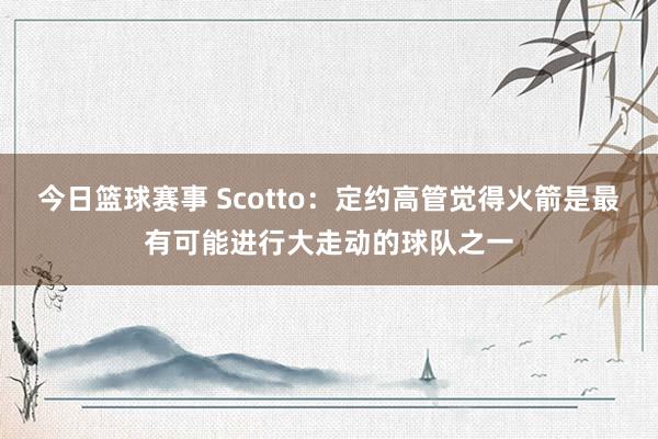 今日篮球赛事 Scotto：定约高管觉得火箭是最有可能进行大走动的球队之一