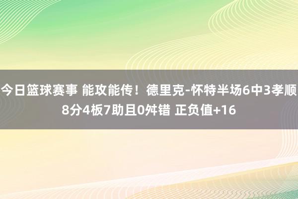 今日篮球赛事 能攻能传！德里克-怀特半场6中3孝顺8分4板7助且0舛错 正负值+16