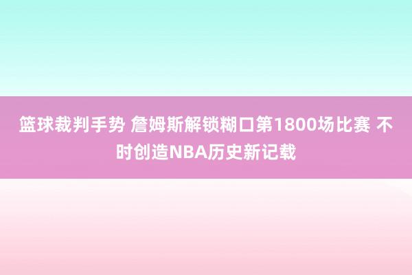 篮球裁判手势 詹姆斯解锁糊口第1800场比赛 不时创造NBA历史新记载