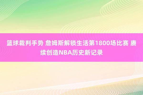 篮球裁判手势 詹姆斯解锁生活第1800场比赛 赓续创造NBA历史新记录