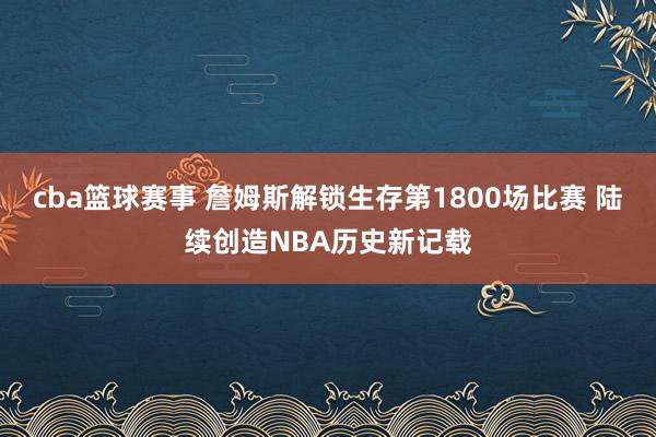 cba篮球赛事 詹姆斯解锁生存第1800场比赛 陆续创造NBA历史新记载