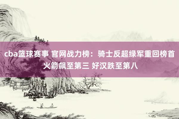 cba篮球赛事 官网战力榜：骑士反超绿军重回榜首 火箭飙至第三 好汉跌至第八