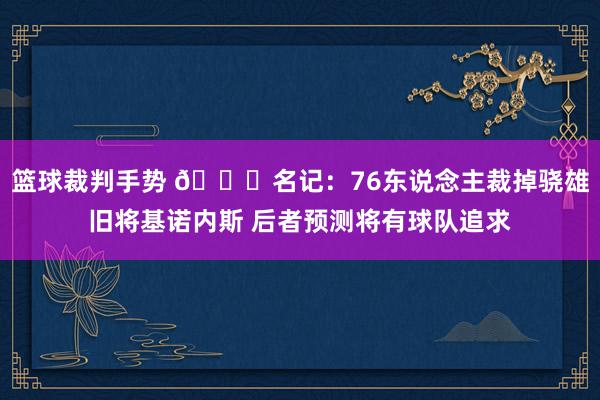 篮球裁判手势 👀名记：76东说念主裁掉骁雄旧将基诺内斯 后者预测将有球队追求