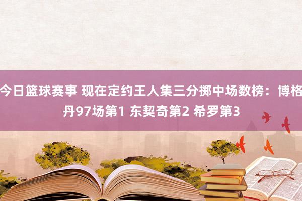 今日篮球赛事 现在定约王人集三分掷中场数榜：博格丹97场第1 东契奇第2 希罗第3