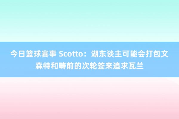 今日篮球赛事 Scotto：湖东谈主可能会打包文森特和畴前的次轮签来追求瓦兰