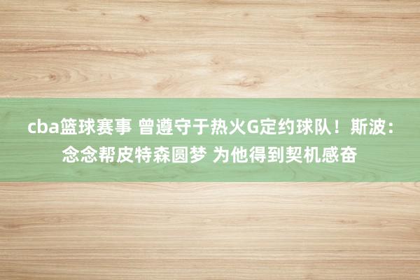 cba篮球赛事 曾遵守于热火G定约球队！斯波：念念帮皮特森圆梦 为他得到契机感奋