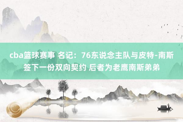 cba篮球赛事 名记：76东说念主队与皮特-南斯签下一份双向契约 后者为老鹰南斯弟弟