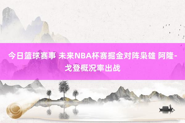 今日篮球赛事 未来NBA杯赛掘金对阵枭雄 阿隆-戈登概况率出战