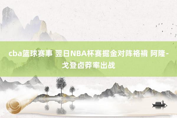 cba篮球赛事 翌日NBA杯赛掘金对阵袼褙 阿隆-戈登卤莽率出战