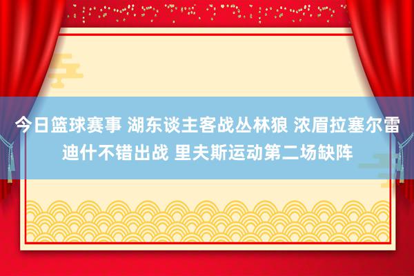 今日篮球赛事 湖东谈主客战丛林狼 浓眉拉塞尔雷迪什不错出战 里夫斯运动第二场缺阵