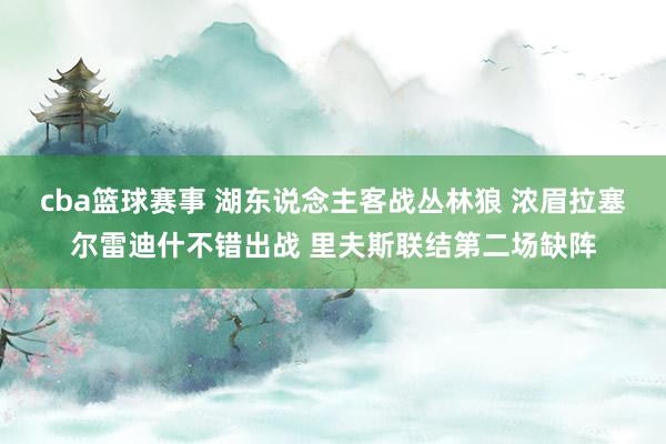 cba篮球赛事 湖东说念主客战丛林狼 浓眉拉塞尔雷迪什不错出战 里夫斯联结第二场缺阵