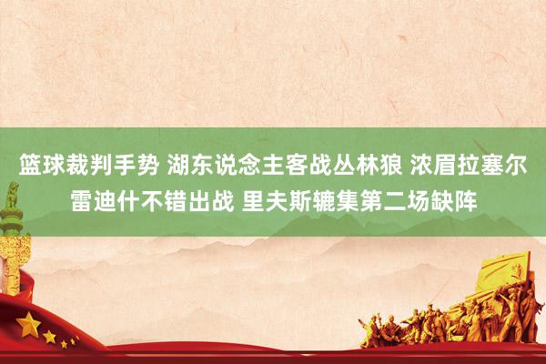 篮球裁判手势 湖东说念主客战丛林狼 浓眉拉塞尔雷迪什不错出战 里夫斯辘集第二场缺阵