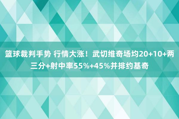 篮球裁判手势 行情大涨！武切维奇场均20+10+两三分+射中率55%+45%并排约基奇