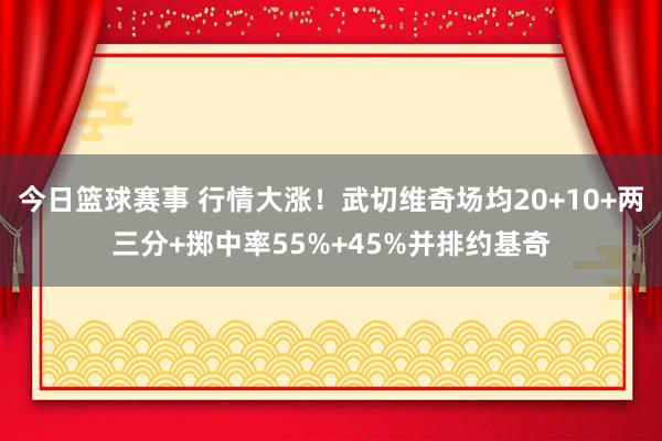 今日篮球赛事 行情大涨！武切维奇场均20+10+两三分+掷中率55%+45%并排约基奇