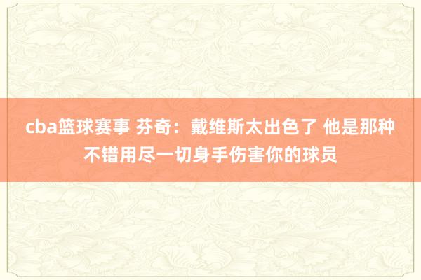 cba篮球赛事 芬奇：戴维斯太出色了 他是那种不错用尽一切身手伤害你的球员