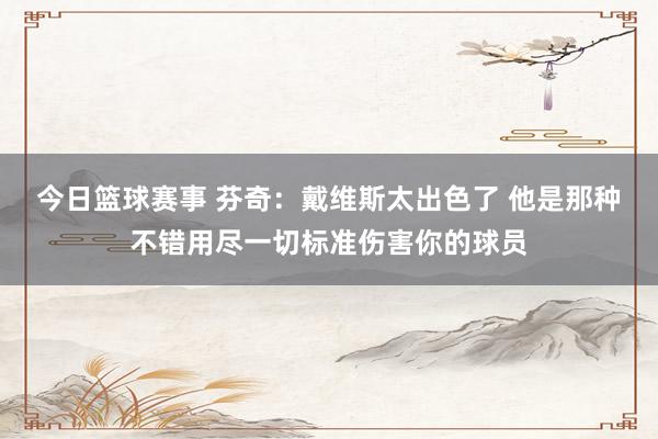 今日篮球赛事 芬奇：戴维斯太出色了 他是那种不错用尽一切标准伤害你的球员