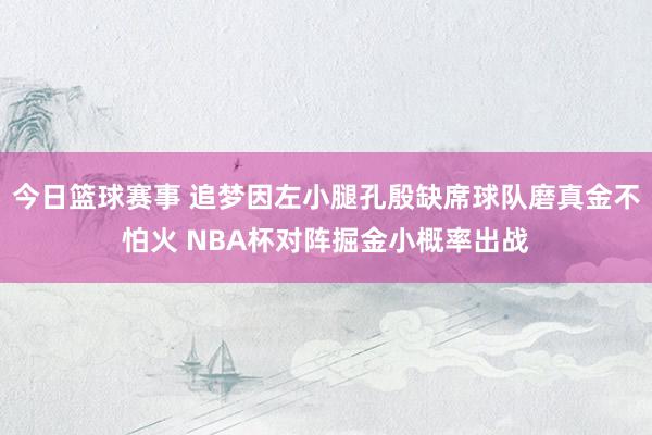 今日篮球赛事 追梦因左小腿孔殷缺席球队磨真金不怕火 NBA杯对阵掘金小概率出战