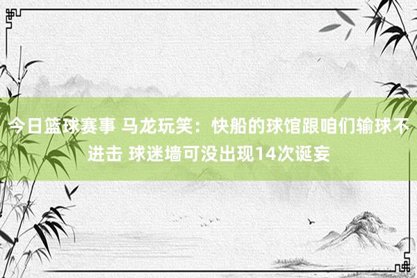 今日篮球赛事 马龙玩笑：快船的球馆跟咱们输球不进击 球迷墙可没出现14次诞妄