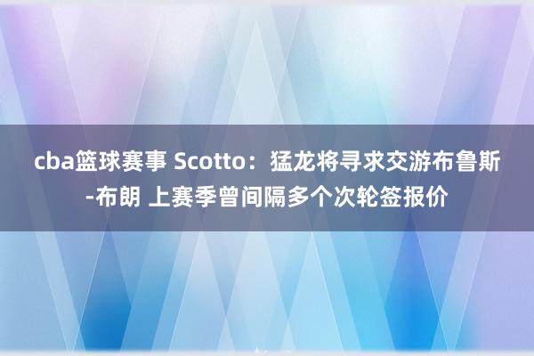 cba篮球赛事 Scotto：猛龙将寻求交游布鲁斯-布朗 上赛季曾间隔多个次轮签报价