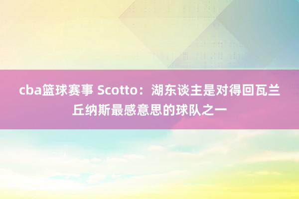 cba篮球赛事 Scotto：湖东谈主是对得回瓦兰丘纳斯最感意思的球队之一