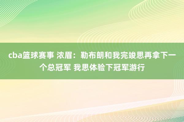 cba篮球赛事 浓眉：勒布朗和我完竣思再拿下一个总冠军 我思体验下冠军游行