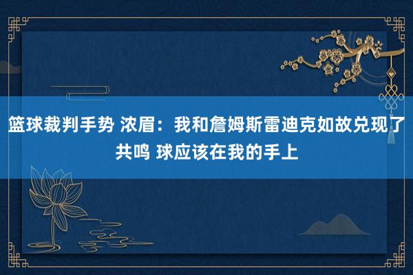 篮球裁判手势 浓眉：我和詹姆斯雷迪克如故兑现了共鸣 球应该在我的手上