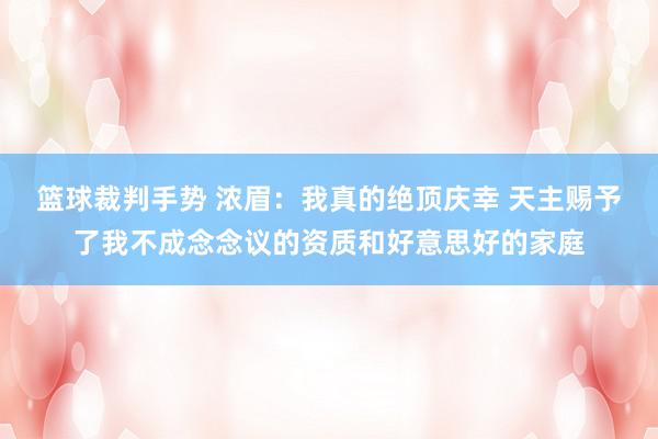 篮球裁判手势 浓眉：我真的绝顶庆幸 天主赐予了我不成念念议的资质和好意思好的家庭