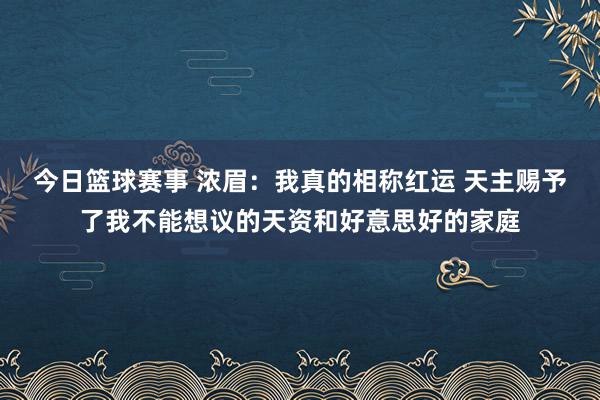 今日篮球赛事 浓眉：我真的相称红运 天主赐予了我不能想议的天资和好意思好的家庭