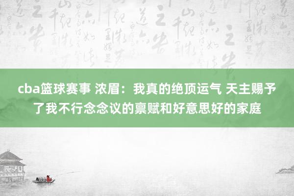 cba篮球赛事 浓眉：我真的绝顶运气 天主赐予了我不行念念议的禀赋和好意思好的家庭