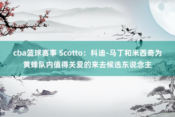 cba篮球赛事 Scotto：科迪-马丁和米西奇为黄蜂队内值得关爱的来去候选东说念主