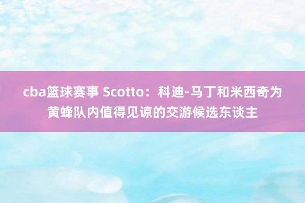 cba篮球赛事 Scotto：科迪-马丁和米西奇为黄蜂队内值得见谅的交游候选东谈主