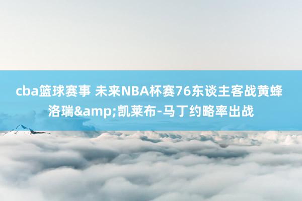 cba篮球赛事 未来NBA杯赛76东谈主客战黄蜂 洛瑞&凯莱布-马丁约略率出战