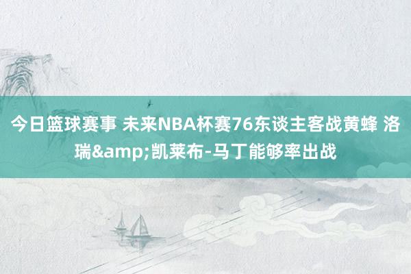 今日篮球赛事 未来NBA杯赛76东谈主客战黄蜂 洛瑞&凯莱布-马丁能够率出战