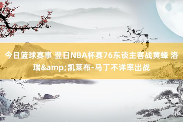 今日篮球赛事 翌日NBA杯赛76东谈主客战黄蜂 洛瑞&凯莱布-马丁不详率出战