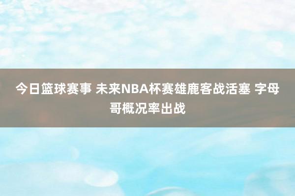 今日篮球赛事 未来NBA杯赛雄鹿客战活塞 字母哥概况率出战